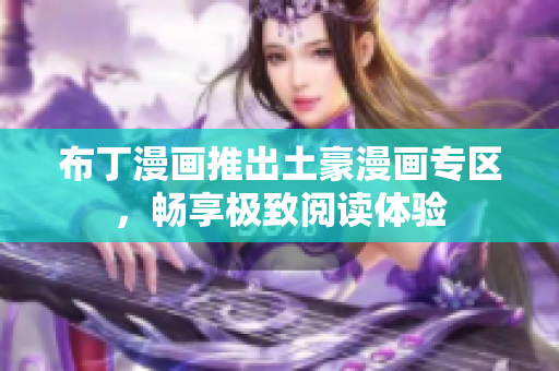 布丁漫画推出土豪漫画专区，畅享极致阅读体验
