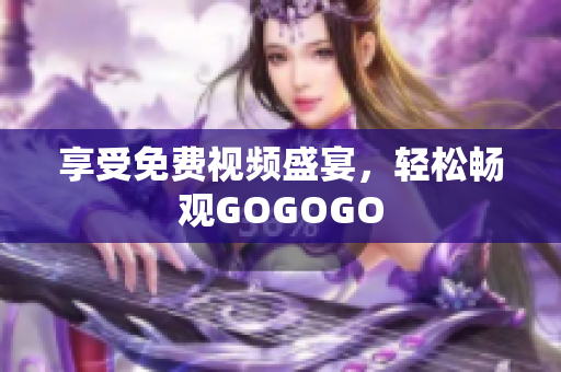 享受免费视频盛宴，轻松畅观GOGOGO