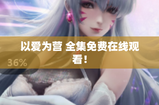 以爱为营 全集免费在线观看！