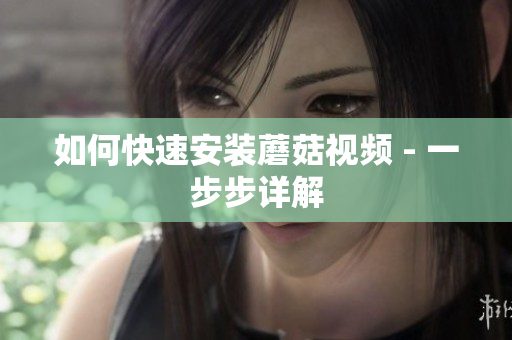 如何快速安装蘑菇视频 - 一步步详解