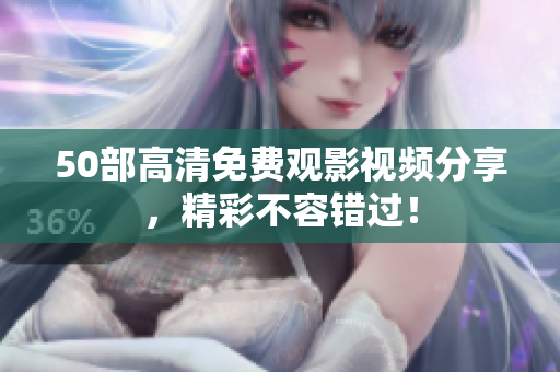 50部高清免费观影视频分享，精彩不容错过！