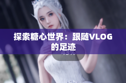 探索糖心世界：跟随VLOG的足迹