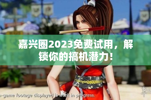 嘉兴圈2023免费试用，解锁你的搞机潜力！