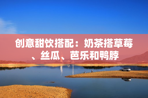 创意甜饮搭配：奶茶搭草莓、丝瓜、芭乐和鸭脖