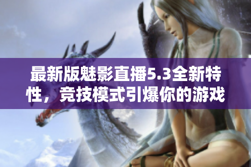 最新版魅影直播5.3全新特性，竞技模式引爆你的游戏热情！