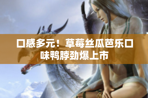 口感多元！草莓丝瓜芭乐口味鸭脖劲爆上市