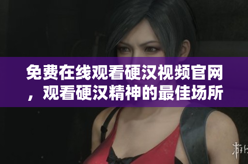 免费在线观看硬汉视频官网，观看硬汉精神的最佳场所