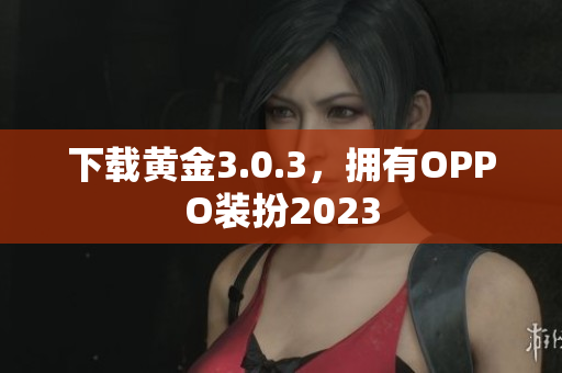 下载黄金3.0.3，拥有OPPO装扮2023