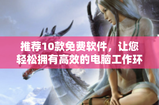推荐10款免费软件，让您轻松拥有高效的电脑工作环境