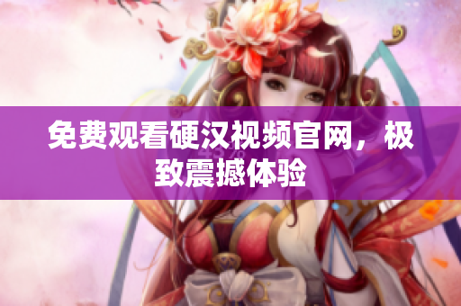 免费观看硬汉视频官网，极致震撼体验