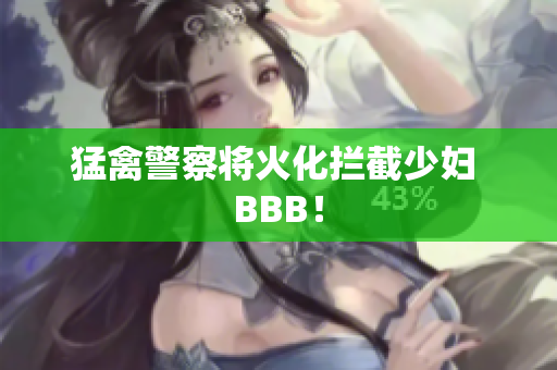 猛禽警察将火化拦截少妇 BBB！