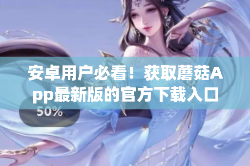 安卓用户必看！获取蘑菇App最新版的官方下载入口