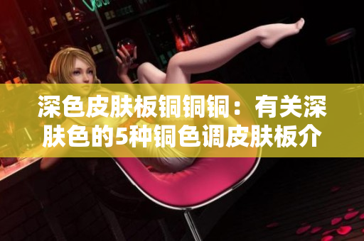 深色皮肤板铜铜铜：有关深肤色的5种铜色调皮肤板介绍