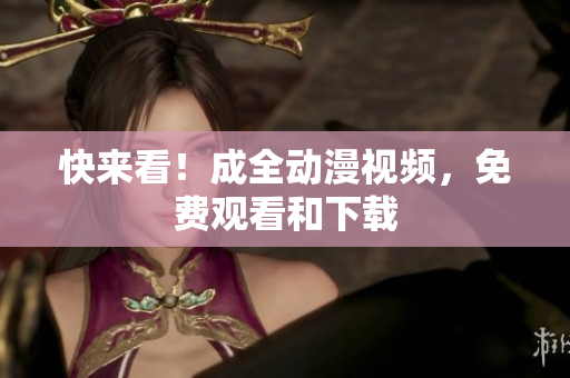 快来看！成全动漫视频，免费观看和下载