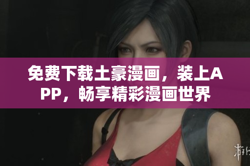 免费下载土豪漫画，装上APP，畅享精彩漫画世界