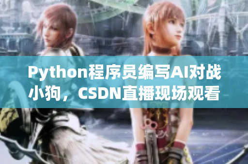 Python程序员编写AI对战小狗，CSDN直播现场观看