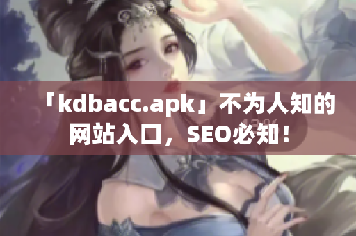 「kdbacc.apk」不为人知的网站入口，SEO必知！