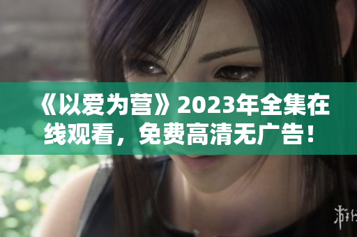 《以爱为营》2023年全集在线观看，免费高清无广告！