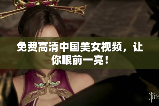 免费高清中国美女视频，让你眼前一亮！