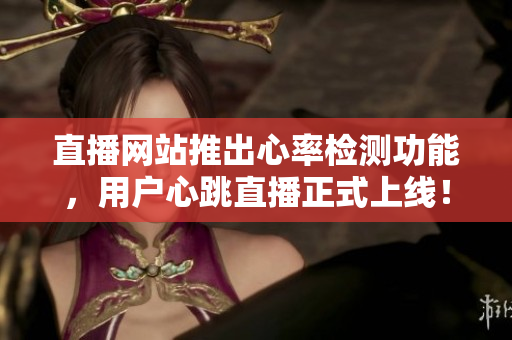 直播网站推出心率检测功能，用户心跳直播正式上线！