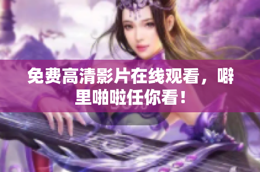 免费高清影片在线观看，噼里啪啦任你看！