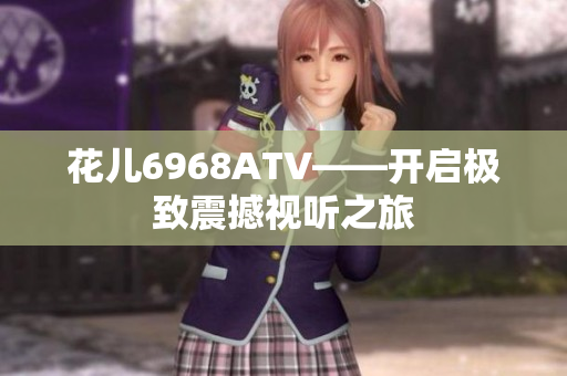 花儿6968ATV——开启极致震撼视听之旅