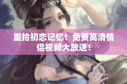 重拾初恋记忆！免费高清情侣视频大放送！