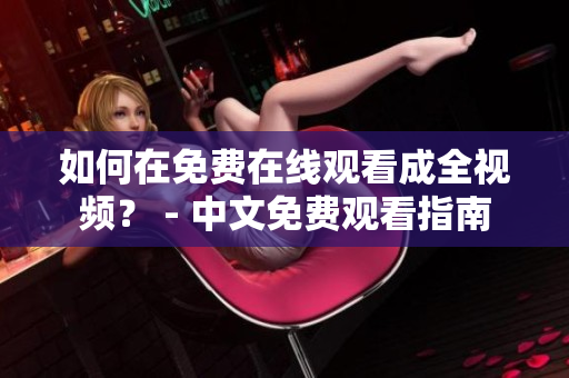如何在免费在线观看成全视频？ - 中文免费观看指南