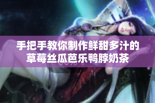 手把手教你制作鲜甜多汁的草莓丝瓜芭乐鸭脖奶茶