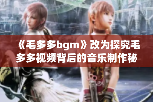 《毛多多bgm》改为探究毛多多视频背后的音乐制作秘密