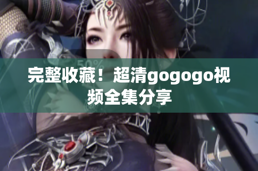 完整收藏！超清gogogo视频全集分享