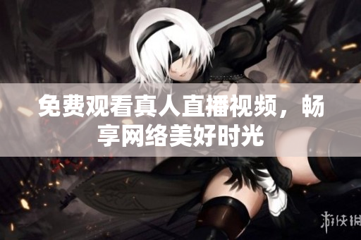 免费观看真人直播视频，畅享网络美好时光