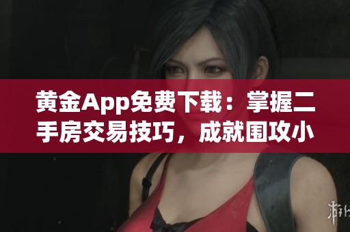 黄金App免费下载：掌握二手房交易技巧，成就围攻小高峰
