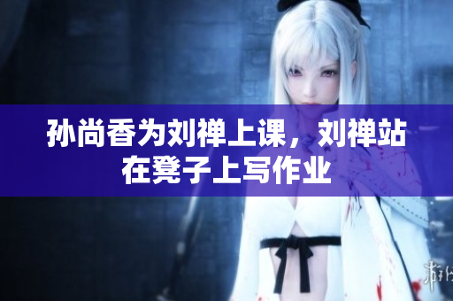 孙尚香为刘禅上课，刘禅站在凳子上写作业