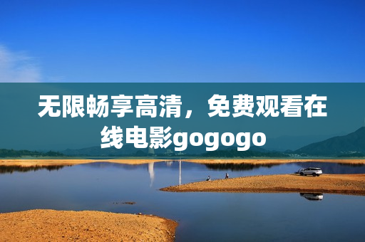 无限畅享高清，免费观看在线电影gogogo