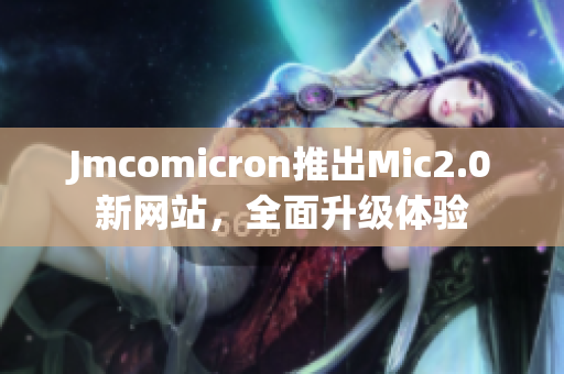 Jmcomicron推出Mic2.0新网站，全面升级体验