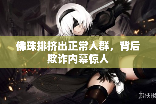 佛珠排挤出正常人群，背后欺诈内幕惊人