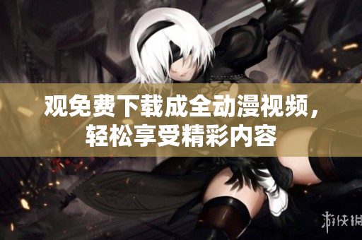 观免费下载成全动漫视频，轻松享受精彩内容