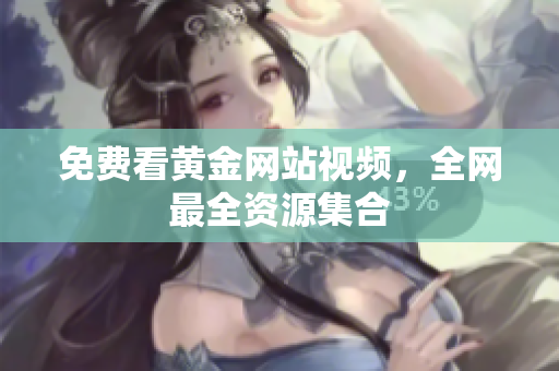 免费看黄金网站视频，全网最全资源集合