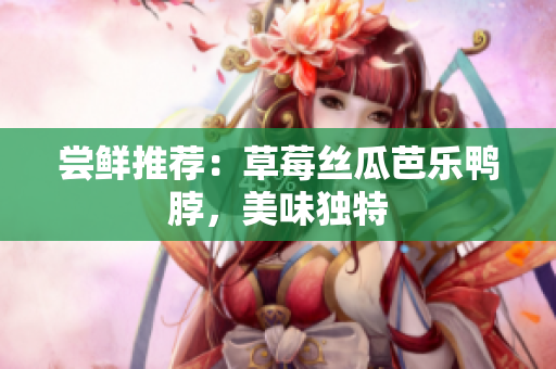 尝鲜推荐：草莓丝瓜芭乐鸭脖，美味独特