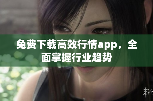 免费下载高效行情app，全面掌握行业趋势
