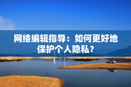 网络编辑指导：如何更好地保护个人隐私？