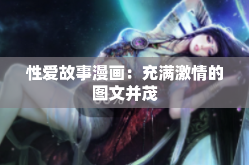 性爱故事漫画：充满激情的图文并茂