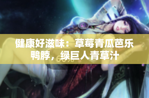 健康好滋味：草莓青瓜芭乐鸭脖，绿巨人青草汁