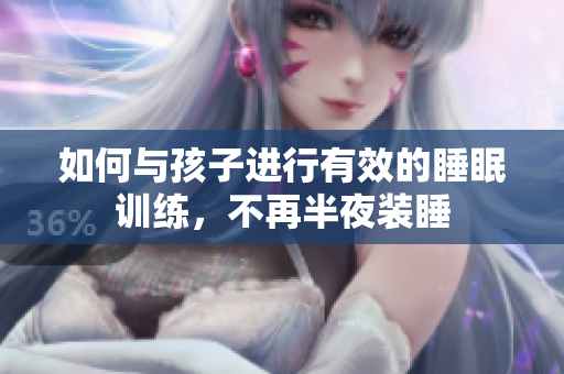 如何与孩子进行有效的睡眠训练，不再半夜装睡