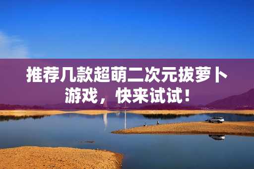 推荐几款超萌二次元拔萝卜游戏，快来试试！