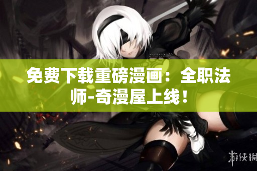 免费下载重磅漫画：全职法师-奇漫屋上线！