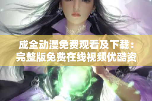 成全动漫免费观看及下载：完整版免费在线视频优酷资源奉献