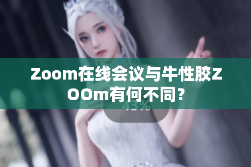 Zoom在线会议与牛性胶ZOOm有何不同？