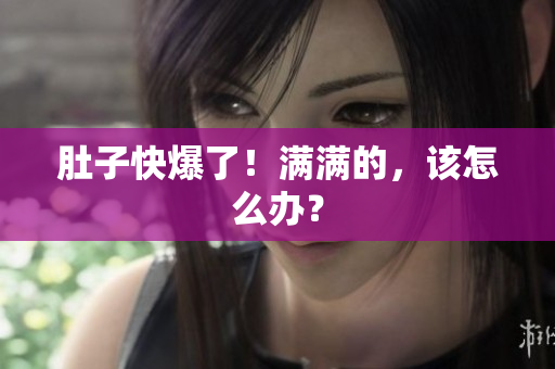 肚子快爆了！满满的，该怎么办？